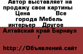 Автор выставляет на продажу свои картины  › Цена ­ 22 000 - Все города Мебель, интерьер » Другое   . Алтайский край,Барнаул г.